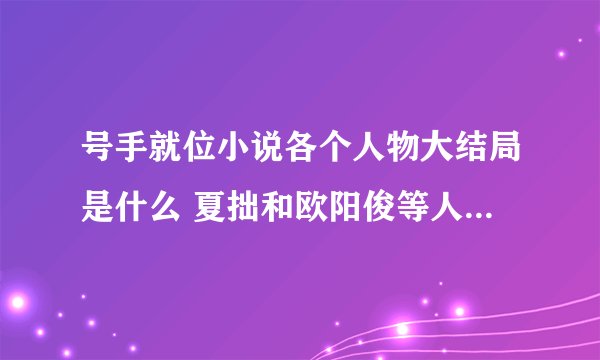 号手就位小说各个人物大结局是什么 夏拙和欧阳俊等人结局怎样