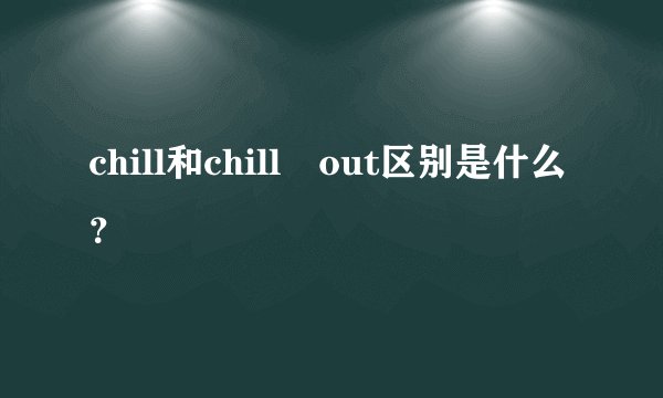 chill和chill out区别是什么？