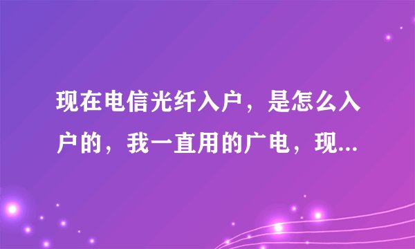 现在电信光纤入户，是怎么入户的，我一直用的广电，现在要办理电信，光纤是一根线，还是无线，还是光纤入