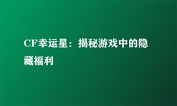 CF幸运星：揭秘游戏中的隐藏福利