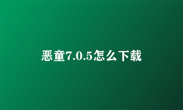 恶童7.0.5怎么下载