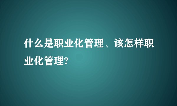 什么是职业化管理、该怎样职业化管理?