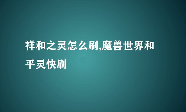 祥和之灵怎么刷,魔兽世界和平灵快刷