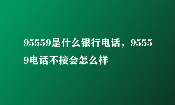 95559是什么银行电话，95559电话不接会怎么样