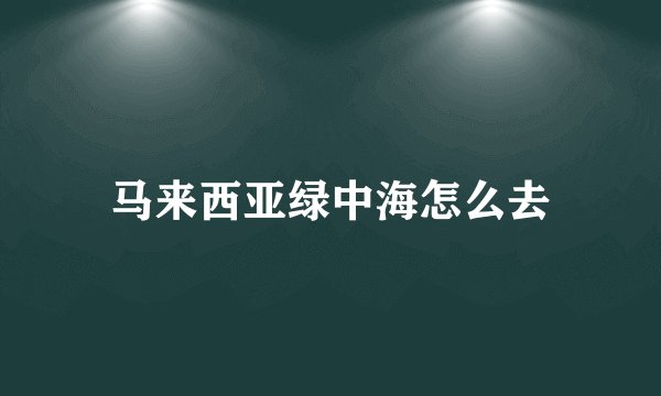 马来西亚绿中海怎么去