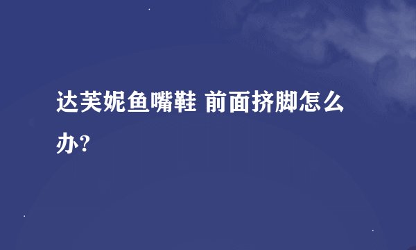 达芙妮鱼嘴鞋 前面挤脚怎么办?
