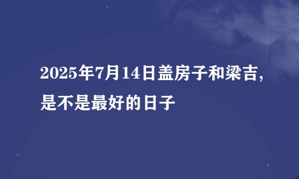 2025年7月14日盖房子和梁吉,是不是最好的日子