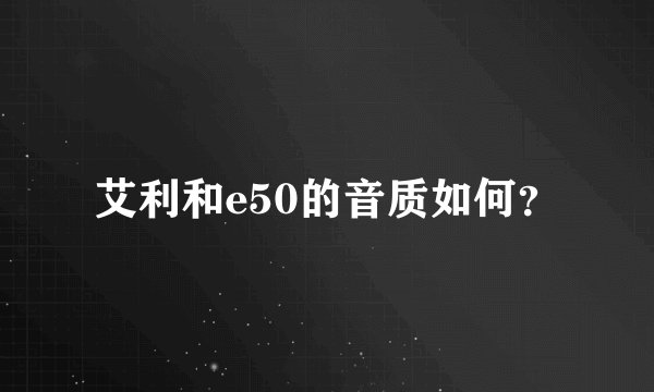艾利和e50的音质如何？