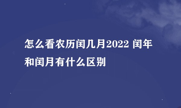 怎么看农历闰几月2022 闰年和闰月有什么区别