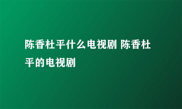 陈香杜平什么电视剧 陈香杜平的电视剧