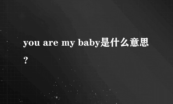 you are my baby是什么意思？