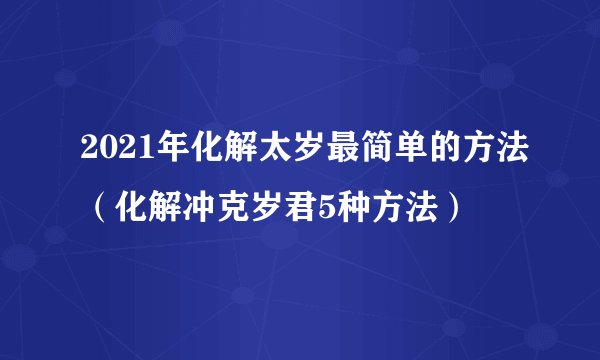 2021年化解太岁最简单的方法（化解冲克岁君5种方法）