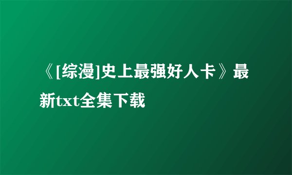 《[综漫]史上最强好人卡》最新txt全集下载