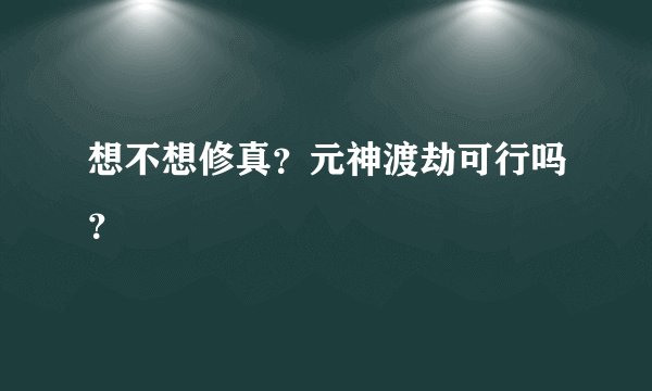 想不想修真？元神渡劫可行吗？