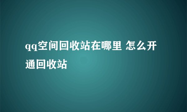 qq空间回收站在哪里 怎么开通回收站