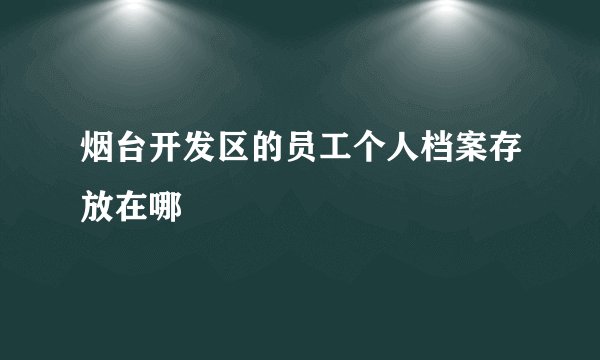 烟台开发区的员工个人档案存放在哪