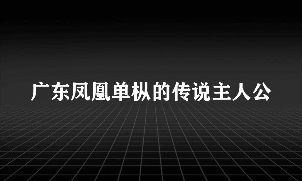 广东凤凰单枞的传说主人公