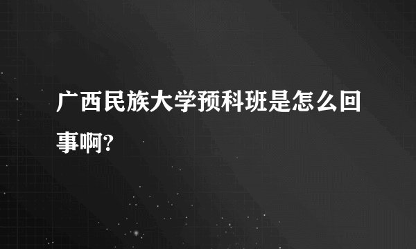 广西民族大学预科班是怎么回事啊?