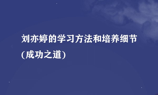 刘亦婷的学习方法和培养细节(成功之道)
