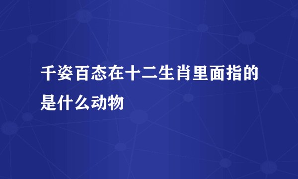 千姿百态在十二生肖里面指的是什么动物
