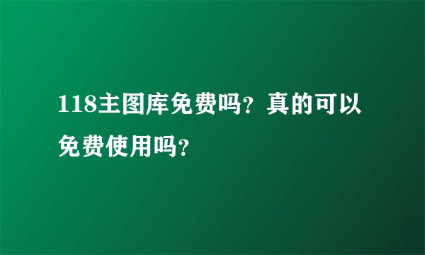 118主图库免费吗？真的可以免费使用吗？