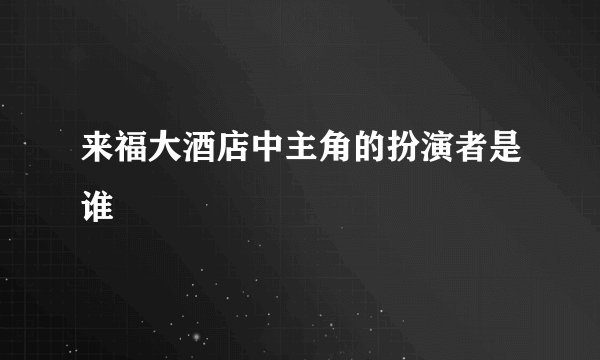 来福大酒店中主角的扮演者是谁