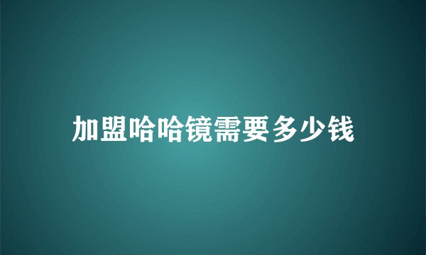 加盟哈哈镜需要多少钱