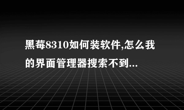 黑莓8310如何装软件,怎么我的界面管理器搜索不到已下载的软件啊