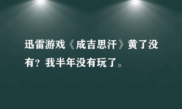 迅雷游戏《成吉思汗》黄了没有？我半年没有玩了。