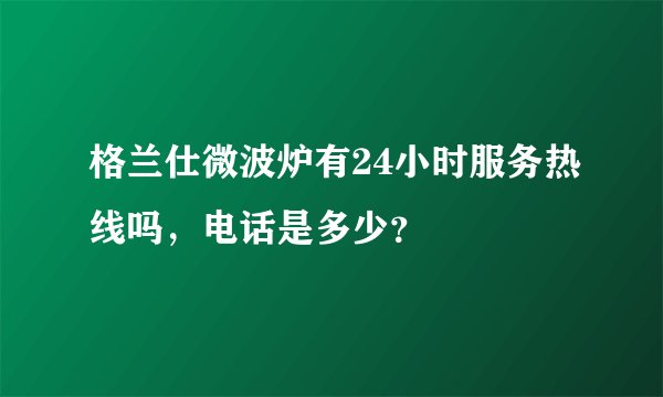 格兰仕微波炉有24小时服务热线吗，电话是多少？
