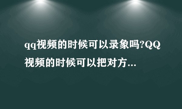 qq视频的时候可以录象吗?QQ视频的时候可以把对方录下来吗,怎么
