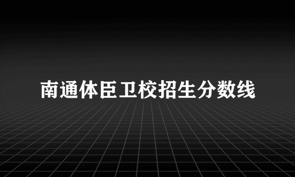 南通体臣卫校招生分数线