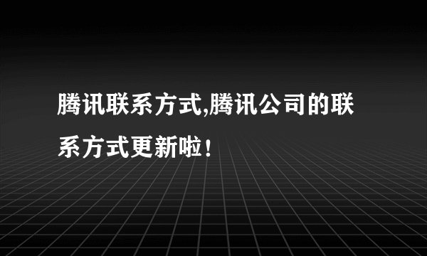 腾讯联系方式,腾讯公司的联系方式更新啦！