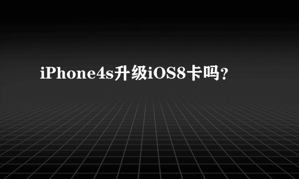 iPhone4s升级iOS8卡吗?
