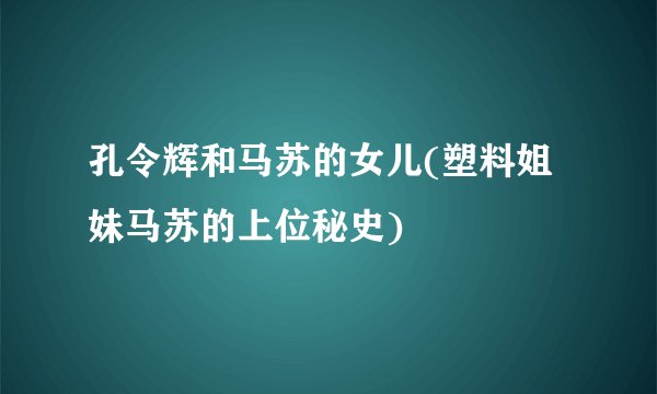孔令辉和马苏的女儿(塑料姐妹马苏的上位秘史)