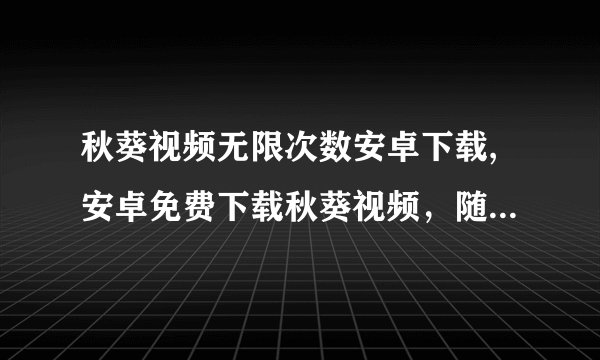 秋葵视频无限次数安卓下载,安卓免费下载秋葵视频,随时随地畅享无限观影