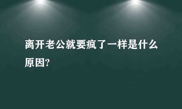 离开老公就要疯了一样是什么原因?