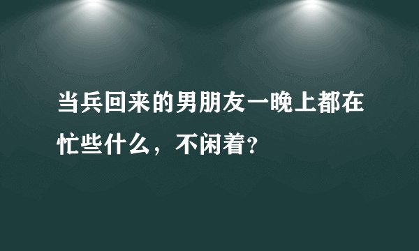 当兵回来的男朋友一晚上都在忙些什么，不闲着？