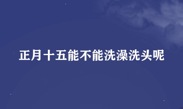 正月十五能不能洗澡洗头呢