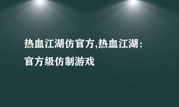 热血江湖仿官方,热血江湖：官方级仿制游戏