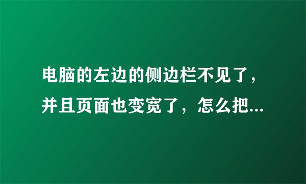 电脑的左边的侧边栏不见了，并且页面也变宽了，怎么把左边的侧边栏弄出来，并把页面调回正常的？