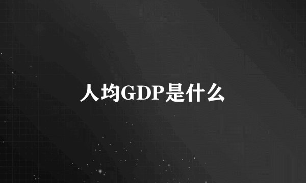 人均GDP是什么