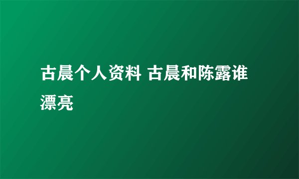 古晨个人资料 古晨和陈露谁漂亮