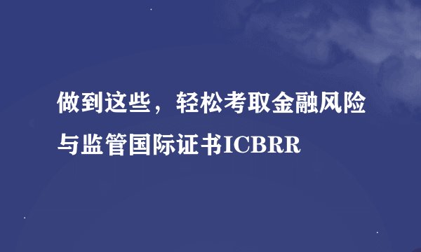 做到这些,轻松考取金融风险与监管国际证书ICBRR