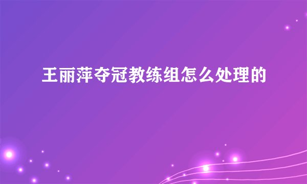 王丽萍夺冠教练组怎么处理的