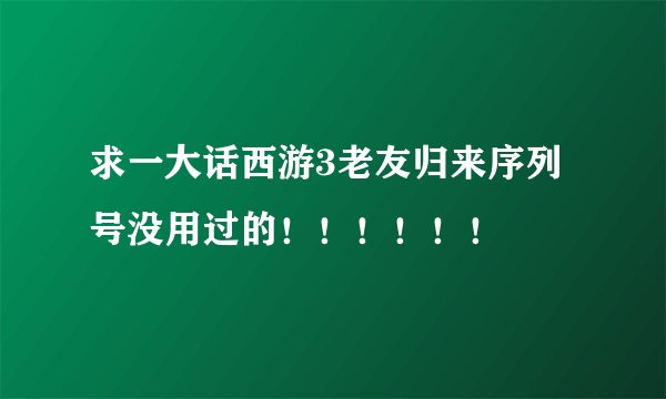 求一大话西游3老友归来序列号没用过的！！！！！！