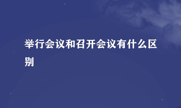 举行会议和召开会议有什么区别