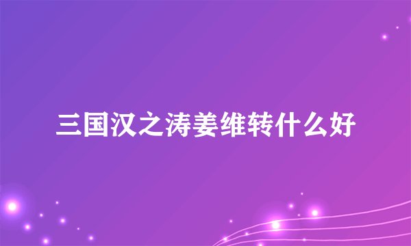 三国汉之涛姜维转什么好