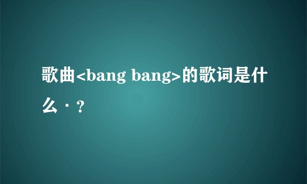歌曲<bang bang>的歌词是什么·？