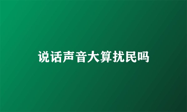 说话声音大算扰民吗